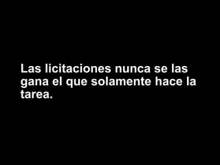 Las licitaciones nunca se las
gana el que solamente hace la
tarea.
 