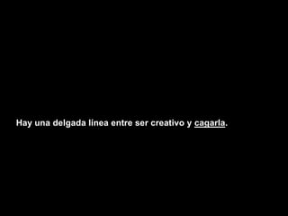 Hay una delgada línea entre ser creativo y cagarla.
 