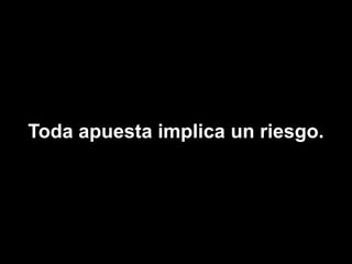 Toda apuesta implica un riesgo.
 