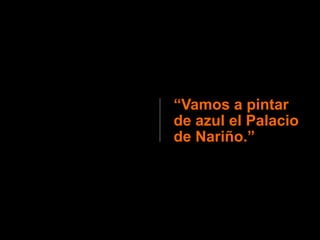 “Vamos a pintar
de azul el Palacio
de Nariño.”
 