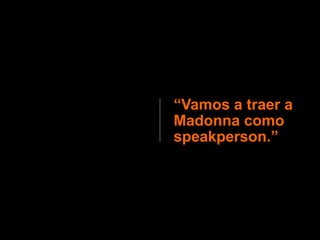 “Vamos a traer a
Madonna como
speakperson.”
 