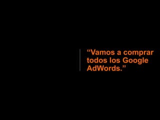 “Vamos a comprar
todos los Google
AdWords.”
 