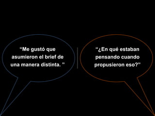 “Me gustó que         “¿En qué estaban
asumieron el brief de    pensando cuando
una manera distinta. ”   propusieron eso?”
 