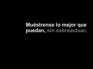 Muéstrense lo mejor que
puedan, sin sobreactuar.
 