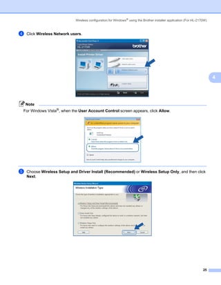 Wireless configuration for Windows® using the Brother installer application (For HL-2170W)



d   Click Wireless Network users.




                                                                                                                          4




    Note
For Windows Vista®, when the User Account Control screen appears, click Allow.




e   Choose Wireless Setup and Driver Install (Recommended) or Wireless Setup Only, and then click
    Next.




                                                                                                                    25
 