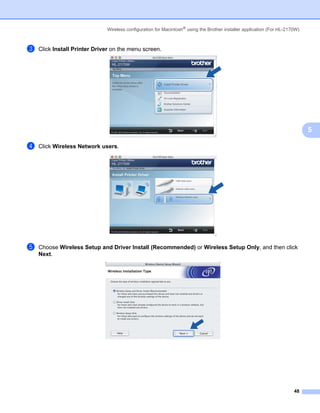 Wireless configuration for Macintosh® using the Brother installer application (For HL-2170W)



c   Click Install Printer Driver on the menu screen.




                                                                                                                             5

d   Click Wireless Network users.




e   Choose Wireless Setup and Driver Install (Recommended) or Wireless Setup Only, and then click
    Next.




                                                                                                                       48
 