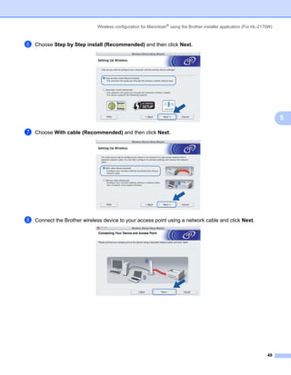 Wireless configuration for Macintosh® using the Brother installer application (For HL-2170W)



f   Choose Step by Step install (Recommended) and then click Next.




                                                                                                                             5

g   Choose With cable (Recommended) and then click Next.




h   Connect the Brother wireless device to your access point using a network cable and click Next.




                                                                                                                       49
 