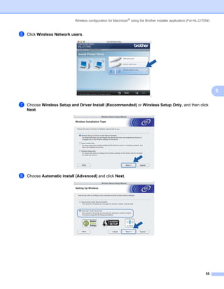 Wireless configuration for Macintosh® using the Brother installer application (For HL-2170W)



f   Click Wireless Network users.




                                                                                                                            5

g   Choose Wireless Setup and Driver Install (Recommended) or Wireless Setup Only, and then click
    Next.




h   Choose Automatic install (Advanced) and click Next.




                                                                                                                      55
 