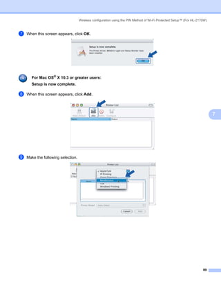 Wireless configuration using the PIN Method of Wi-Fi Protected Setup™ (For HL-2170W)



g   When this screen appears, click OK.




      For Mac OS® X 10.3 or greater users:
      Setup is now complete.

h   When this screen appears, click Add.




                                                                                                                           7




i   Make the following selection.




                                                                                                                     89
 