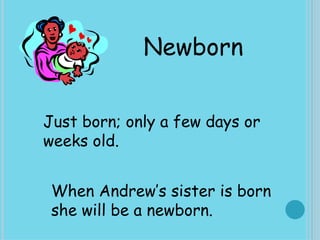Newborn Just born; only a few days or weeks old.  When Andrew’s sister is born she will be a newborn. 