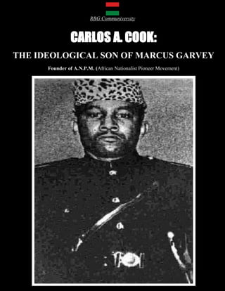 RBG Communiversity



                CARLOS A. COOK:
THE IDEOLOGICAL SON OF MARCUS GARVEY
      Founder of A.N.P.M. (African Nationalist Pioneer Movement)
 