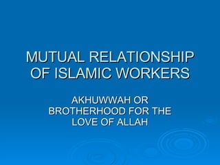 MUTUAL RELATIONSHIP OF ISLAMIC WORKERS AKHUWWAH OR BROTHERHOOD FOR THE LOVE OF ALLAH 