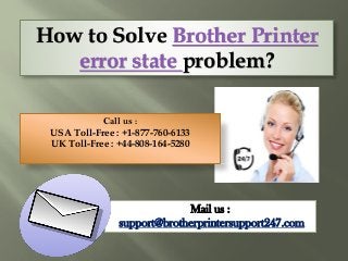 How to Solve Brother Printer
error state problem?
Mail us :
support@brotherprintersupport247.com
Call us :
USA Toll-Free : +1-877-760-6133
UK Toll-Free : +44-808-164-5280
 