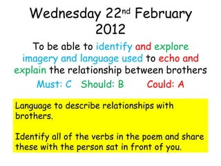 Wednesday 22 nd  February 2012 ,[object Object],[object Object],Language to describe relationships with brothers. Identify all of the verbs in the poem and share these with the person sat in front of you. 