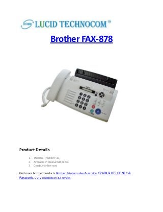 Brother FAX-878
Product Details
1. Thermal Transfer Fax,
2. Available in discounted prices
3. Can buy online now
Find more brother products Brother Printers sales & service, EPABX & KTS OF NEC &
Panasonic, CCTV installation & services
 