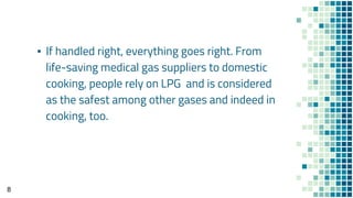 ▪ If handled right, everything goes right. From
life-saving medical gas suppliers to domestic
cooking, people rely on LPG and is considered
as the safest among other gases and indeed in
cooking, too.
8
 
