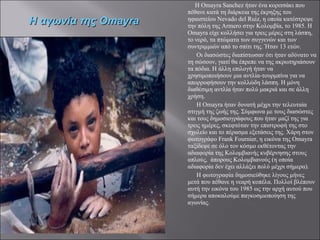 Η Omayra Sanchez ήταν ένα κοριτσάκι που πέθανε κατά τη διάρκεια της έκρηξης του ηφαιστείου Nevado del Ruiz, η οποία κατέστρεψε την πόλη της Armero στην Κολομβία, το 1985. Η Omayra είχε κολλήσει για τρεις μέρες στη λάσπη, το νερό, τα πτώματα των συγγενών και των συντριμμιών από το σπίτι της. Ήταν 13 ετών. Οι διασώστες διαπίστωσαν ότι ήταν αδύνατο να τη σώσουν, γιατί θα έπρεπε να της ακρωτηριάσουν τα πόδια. Η άλλη επιλογή ήταν να χρησιμοποιήσουν μια αντλία-τουρμπίνα για να απορροφήσουν την κολλώδη λάσπη. Η μόνη διαθέσιμη αντλία ήταν πολύ μακριά και σε άλλη χρήση. Η Omayra ήταν δυνατή μέχρι την τελευταία στιγμή της ζωής της. Σύμφωνα με τους διασώστες και τους δημοσιογράφους που ήταν μαζί της για τρεις ημέρες, σκεφτόταν την επιστροφή της στο σχολείο και το πέρασμα εξετάσεις της. Χάρη στον φωτογράφο Frank Fournier, η εικόνα της Omayra ταξίδεψε σε όλο τον κόσμο εκθέτοντας την αδιαφορία της Κολομβιανής κυβέρνησης στους απλούς,  άπορους Κολομβιανούς (η οποία αδιαφορία δεν έχει αλλάξει πολύ μέχρι σήμερα). Η φωτογραφία δημοσιεύθηκε λίγους μήνες μετά που πέθανε η νεαρή κοπέλα. Πολλοί βλέπουν αυτή την εικόνα του 1985 ως την αρχή αυτού που σήμερα αποκαλούμε παγκοσμιοποίηση της αγωνίας. Η αγωνία της  Omayra 