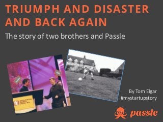 The story of two brothers and Passle
By Tom Elgar
#mystartupstory
TRIUMPH AND DISASTER
AND BACK AGAIN
 