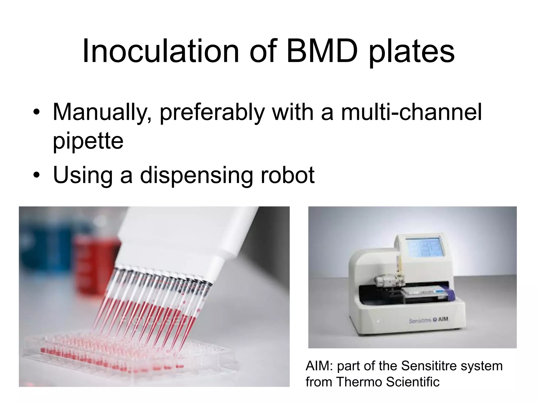 Inoculation of BMD plates
• Manually, preferably with a multi-channel
pipette
• Using a dispensing robot
AIM: part of the Sensititre system
from Thermo Scientific
 