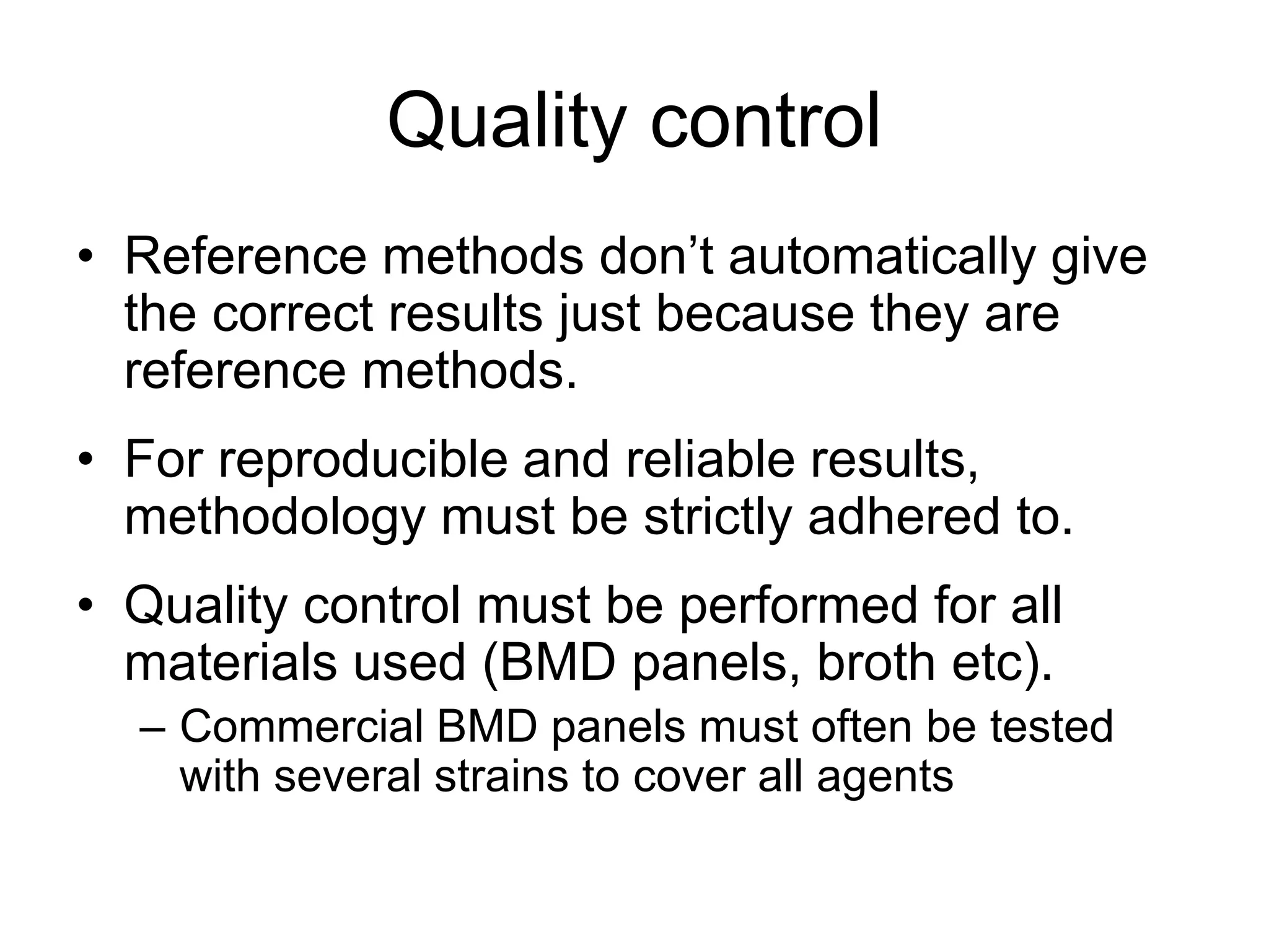 Quality control
• Reference methods don’t automatically give
the correct results just because they are
reference methods.
• For reproducible and reliable results,
methodology must be strictly adhered to.
• Quality control must be performed for all
materials used (BMD panels, broth etc).
– Commercial BMD panels must often be tested
with several strains to cover all agents
 