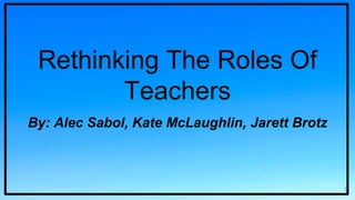 Rethinking The Roles Of
Teachers
By: Alec Sabol, Kate McLaughlin, Jarett Brotz
1
 