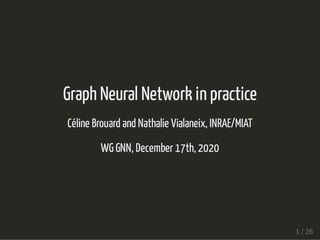 Graph Neural Network in practiceGraph Neural Network in practice
Céline Brouard and Nathalie Vialaneix, INRAE/MIATCéline Brouard and Nathalie Vialaneix, INRAE/MIAT
WG GNN, December 17th, 2020WG GNN, December 17th, 2020
1 / 261 / 26
 
