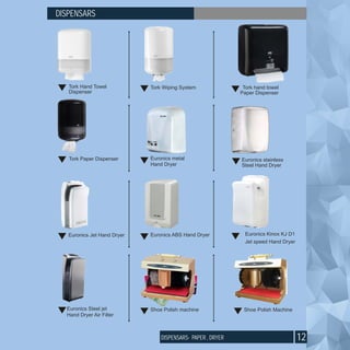 12
Tork Wiping SystemTork Hand Towel
Dispenser
Tork hand towel
Paper Dispenser
Tork Paper Dispenser Euronics metal
Hand Dryer
Euronics stainless
Steel Hand Dryer
Euronics Jet Hand Dryer Euronics ABS Hand Dryer Euronics Kinox KJ D1
Jet speed Hand Dryer
Euronics Steel jet
Hand Dryer Air Filter
Shoe Polish machine Shoe Polish Machine
DISPENSARS
DISPENSARS- PAPER , DRYER
 