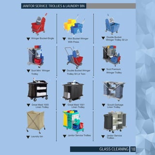 18
JANITOR SERVICE TROLLIES & LAUNDRY BIN
Wringer Bucket-Single Mini Bucket Wringer
With Press
Scot Premium
Wringer Trolley
Scot Mini Wringer
Trolley
Double Bucket Wringer
Trolley 50 Ltr Twin
Janitor Service Trollies Janitor Service
Trollies .
GLASS CLEANING
Great Maid 1005
Linen Trolley
Scoutt Garbage
Linen Trolley
Laundry bin
Double Bucket
Wringer Trolley 30 Ltr
Great Maid 1001
Linen Trolley
 