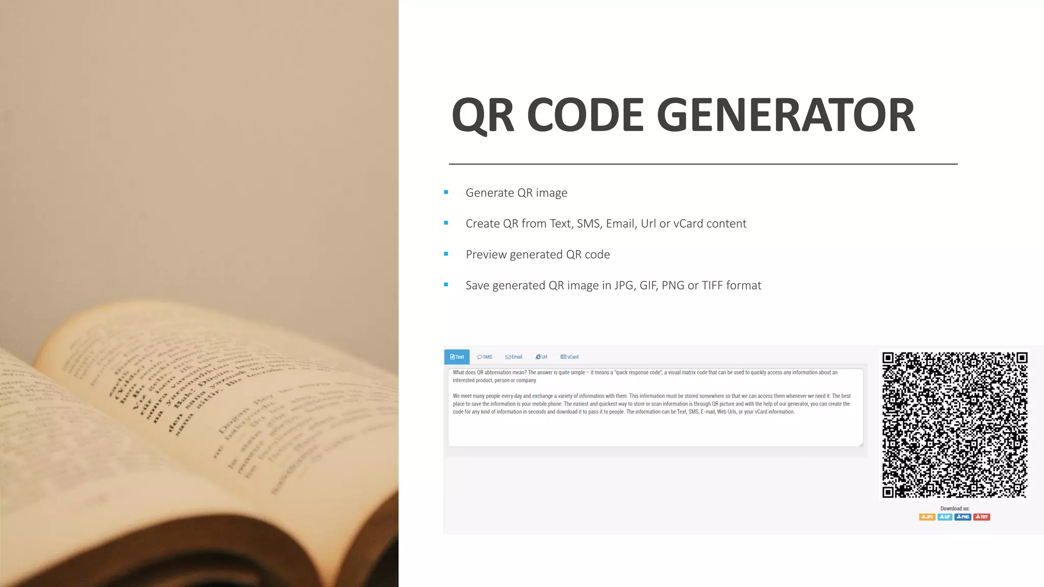 QR CODE GENERATOR
▪ Generate QR image
▪ Create QR from Text, SMS, Email, Url or vCard content
▪ Preview generated QR code
▪ Save generated QR image in JPG, GIF, PNG or TIFF format
 