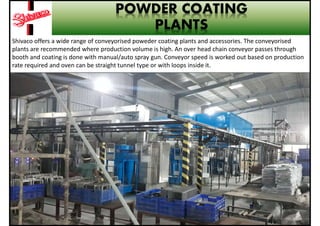 POWDER COATING
PLANTS
Shivaco offers a wide range of conveyorised poweder coating plants and accessories. The conveyorised...