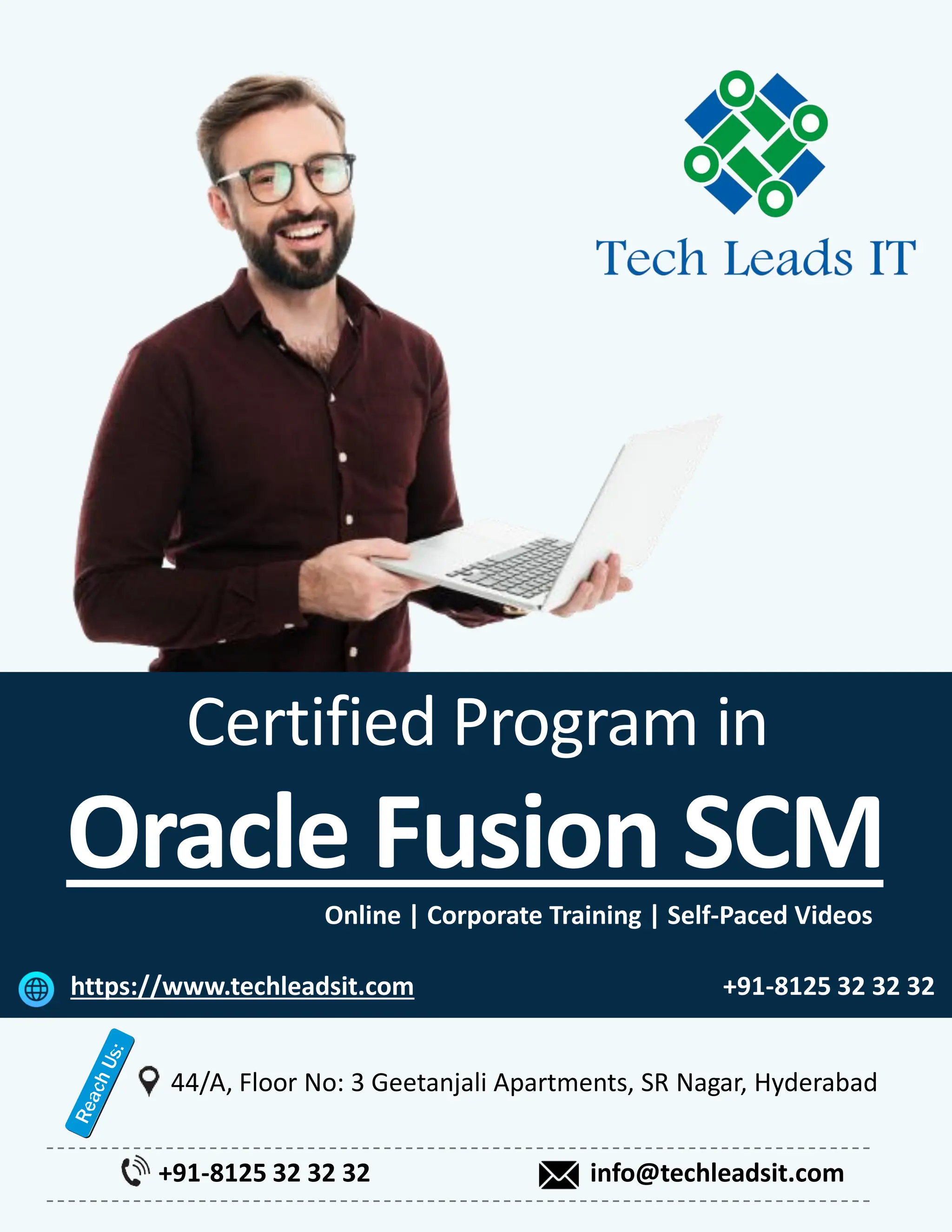 Certified Program in
Oracle Fusion SCM
Online | Corporate Training | Self-Paced Videos
+91-8125 32 32 32
44/A, Floor No: 3 Geetanjali Apartments, SR Nagar, Hyderabad
info@techleadsit.com
https://www.techleadsit.com +91-8125 32 32 32
 