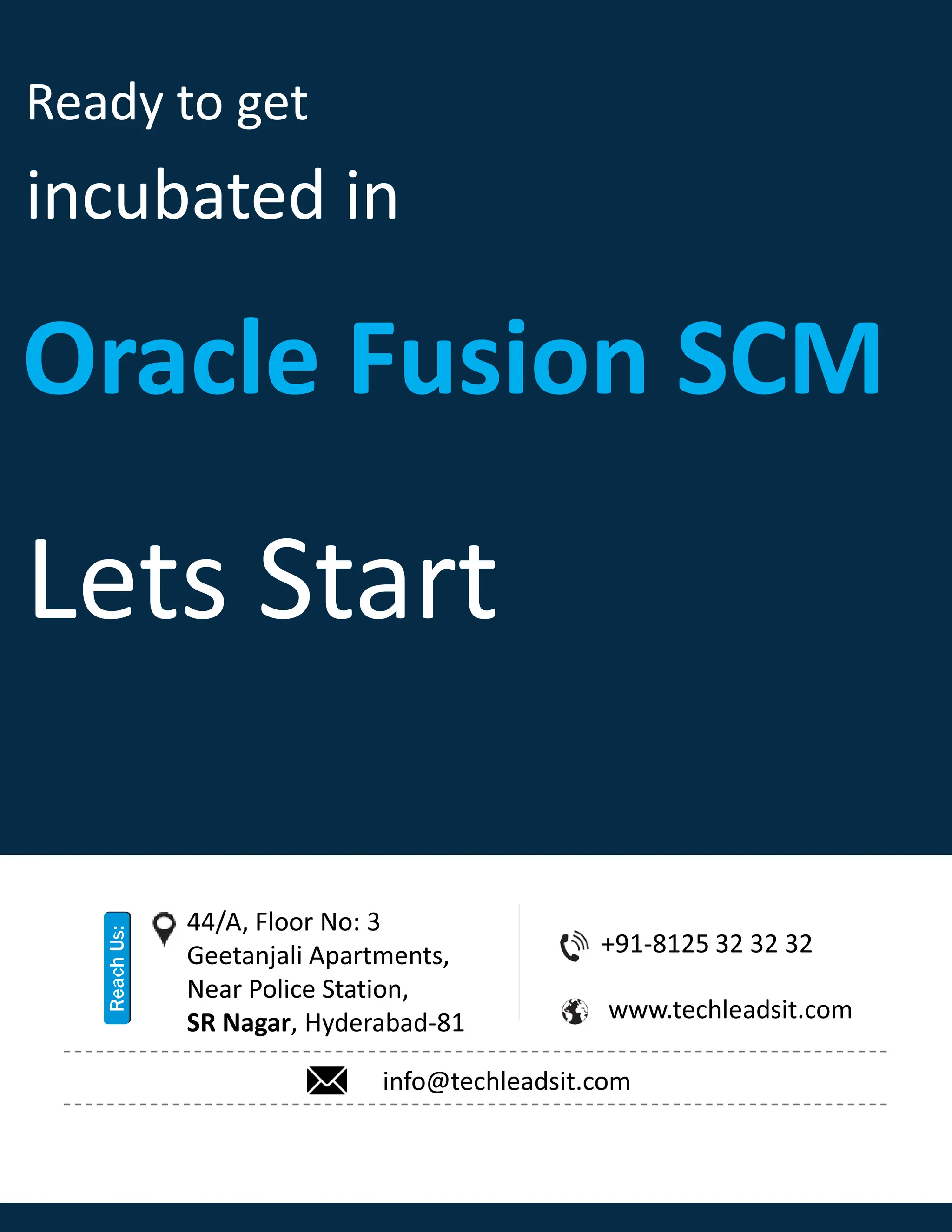 Ready to get
incubated in
Oracle Fusion SCM
Lets Start
+91-8125 32 32 32
www.techleadsit.com
44/A, Floor No: 3
Geetanjali Apartments,
Near Police Station,
SR Nagar, Hyderabad-81
info@techleadsit.com
 