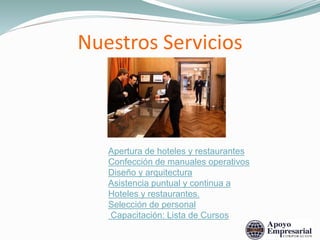 Nuestros Servicios
Apertura de hoteles y restaurantes
Confección de manuales operativos
Diseño y arquitectura
Asistencia puntual y continua a
Hoteles y restaurantes.
Selección de personal
Capacitación: Lista de Cursos
 