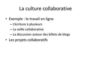 La culture collaborative
• Exemple : le travail en ligne
  – L’écriture à plusieurs
  – La veille collaborative
  – La discussion autour des billets de blogs
• Les projets collaboratifs
 