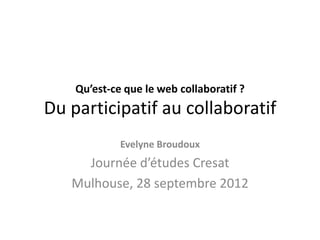 Qu’est-ce que le web collaboratif ?
Du participatif au collaboratif
             Evelyne Broudoux
     Journée d’études Cresat
   Mulhouse, 28 septembre 2012
 