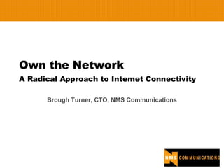 Own the Network A Radical Approach to Internet Connectivity Brough Turner, CTO, NMS Communications 