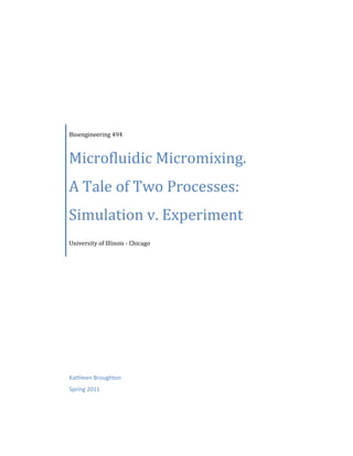 Bioengineering 494



Microfluidic Micromixing.
A Tale of Two Processes:
Simulation v. Experiment
University of Illinois - Chicago




Kathleen Broughton
Spring 2011
 