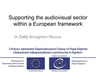 Supporting the audiovisual sector
within a European framework
Dr Sally Broughton Micova
 