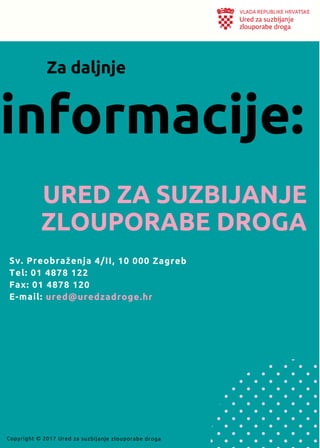 Sv. Preobraženja 4/II, 10 000 Zagreb
Tel: 01 4878 122
Fax: 01 4878 120
E-mail: ured@uredzadroge.hr
URED ZA SUZBIJANJE
ZLOUPORABE DROGA
informacije:
Za daljnje
Copyright © 2017 Ured za suzbijanje zlouporabe droga
 