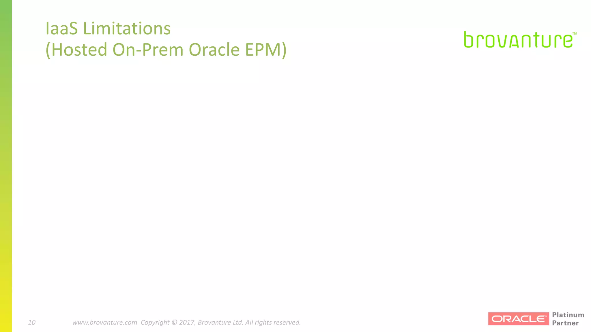 10 |		 www.brovanture.com		 guillaume.slee@brovanture.com
10 www.brovanture.com		Copyright	©	2017,	Brovanture	Ltd.	All	rights	reserved.
IaaS	Limitations	
(Hosted	On-Prem Oracle	EPM)
 