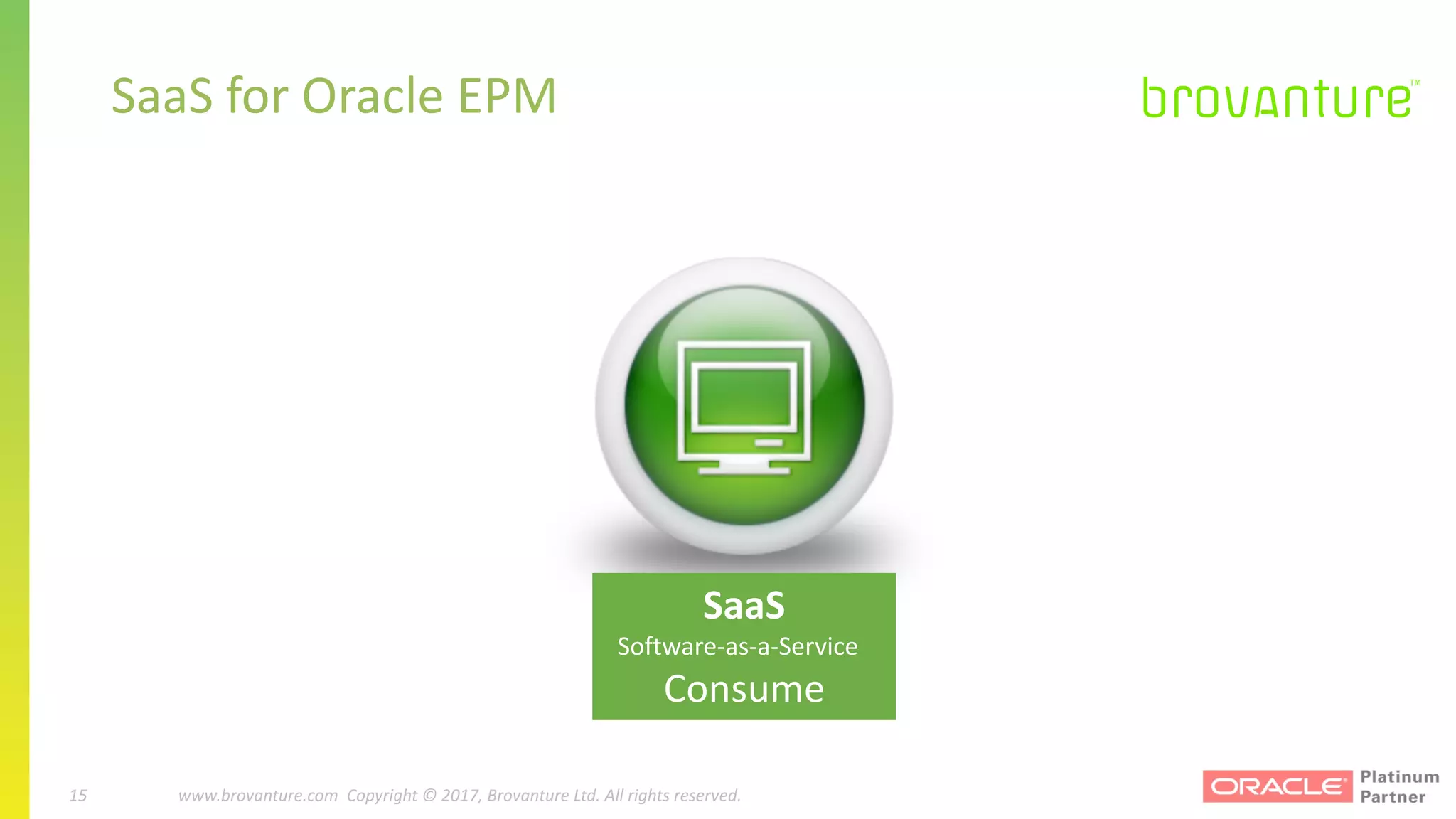 15 |		 www.brovanture.com		 guillaume.slee@brovanture.com
15 www.brovanture.com		Copyright	©	2017,	Brovanture	Ltd.	All	rights	reserved.
SaaS	for	Oracle	EPM
SaaS
Software-as-a-Service				
Consume
 