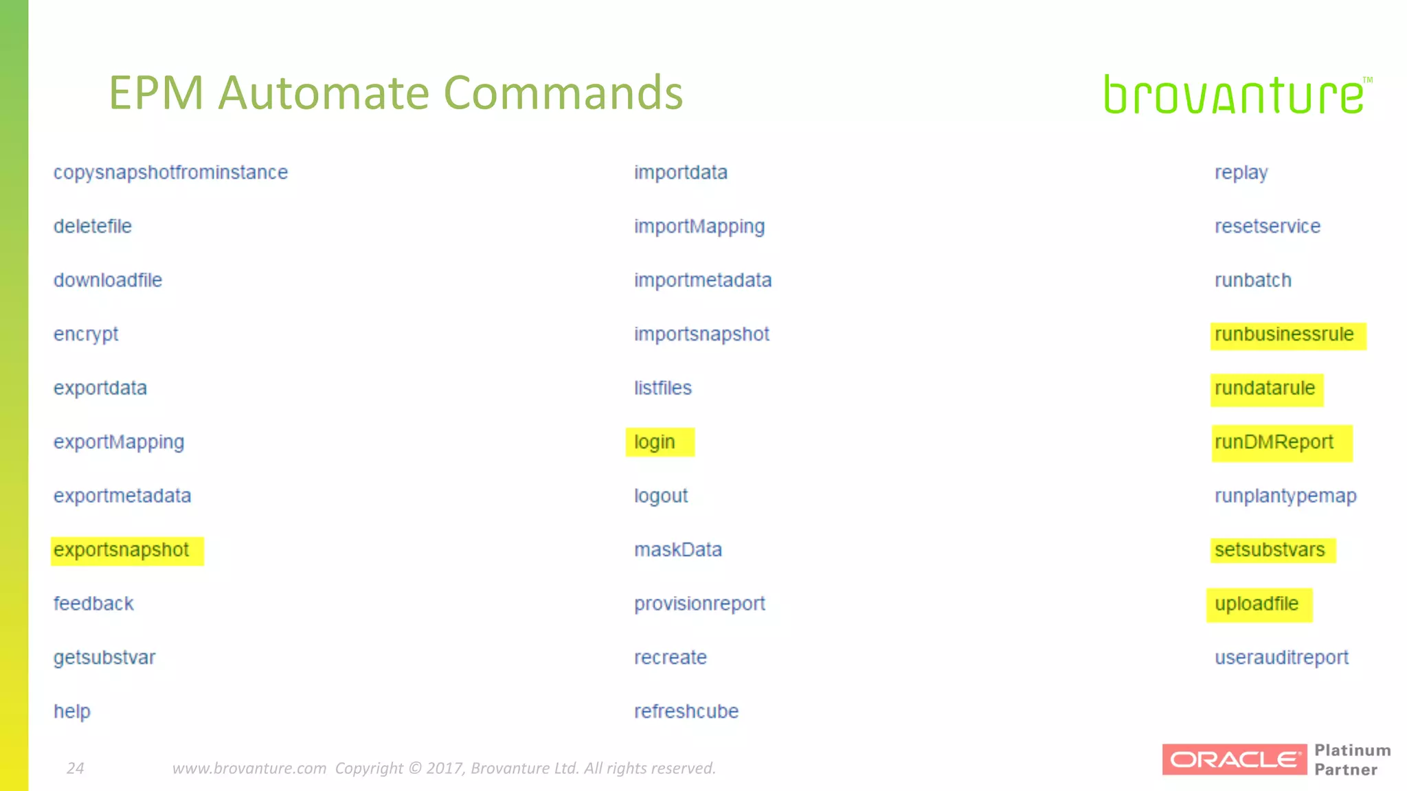 24 |		 www.brovanture.com		 guillaume.slee@brovanture.com
24 www.brovanture.com		Copyright	©	2017,	Brovanture	Ltd.	All	rights	reserved.
EPM	Automate	Commands
 