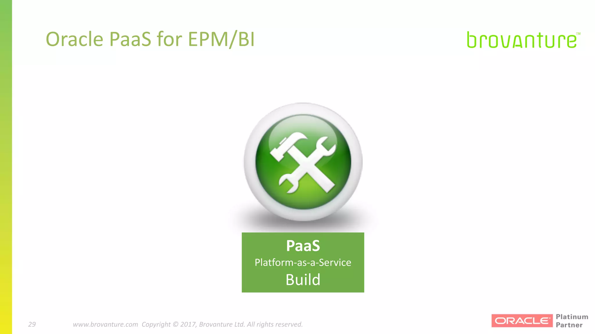 29 |		 www.brovanture.com		 guillaume.slee@brovanture.com
29 www.brovanture.com		Copyright	©	2017,	Brovanture	Ltd.	All	rights	reserved.
Oracle	PaaS	for	EPM/BI
PaaS
Platform-as-a-Service			
Build
 