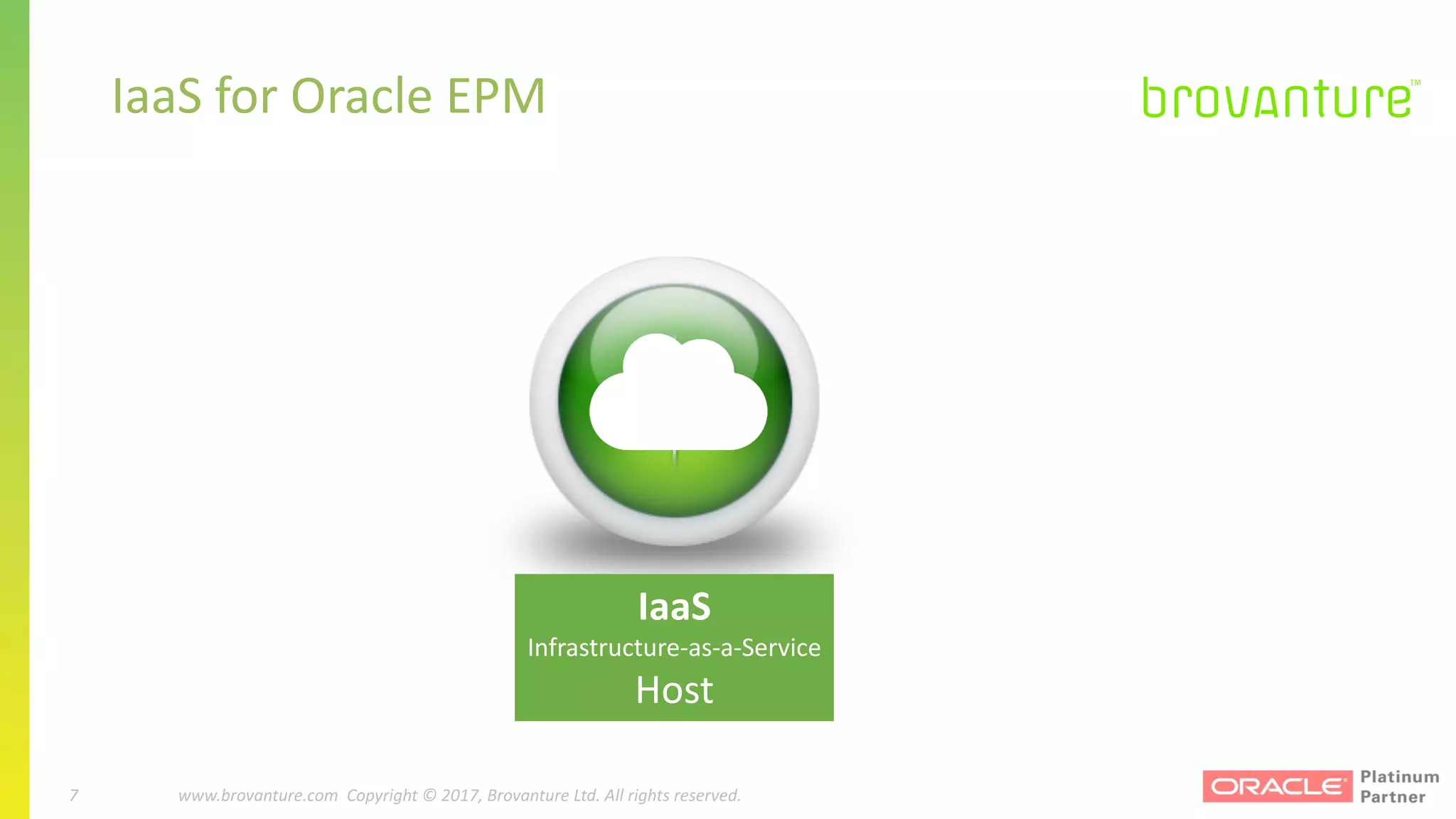 7 |		 www.brovanture.com		 guillaume.slee@brovanture.com
7 www.brovanture.com		Copyright	©	2017,	Brovanture	Ltd.	All	rights	reserved.
IaaS	for	Oracle	EPM
IaaS
Infrastructure-as-a-Service
Host
 