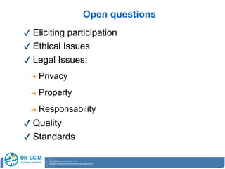 Open questions
✔ Eliciting participation
✔ Ethical Issues
✔ Legal Issues:
➔ Privacy
➔ Property
➔ Responsability
✔ Quality
✔ Standards
 