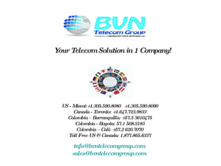 Your Telecom Solution in 1 Company! US - Miami:+1.305.590.8080  +1.305.590.8090 Canada - Toronto: +1.647.723.9833 Colombia – Barranquilla: +57.5 3610475 Colombia - Bogota: 57.1 508.2183 Colombia – Cali: +57.2 620.7070 Toll Free US & Canada: 1.877.865.6337 [email_address]   [email_address]   