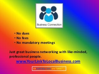 • No dues
   • No fees
   • No mandatory meetings

Just great business networking with like-
minded, professional people.
    www.YourLinkToLocalBusiness.com
               All bold blue links are “LIVE!”
 