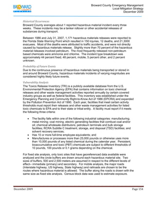                                         Broward County Emergency Management
                                                                                                                           Local Mitigation Strategy
                                                                                                                                   December 2009


            Historical Occurrences  
            Broward County averages about 1 reported hazardous material incident every three
            weeks. These incidents may be a tanker rollover or other accidental releases of
            substances during transport.

            Between 1986 and July 31, 2007, 1,171 hazardous materials releases were reported to
            the Florida State Warning Point which resulted in 150 injuries, 12 deaths, and 21,3000
            evacuees. Most of the deaths were attributed to traffic accidents, and were not directly
            caused by hazardous materials release. Slightly more than 70 percent of the hazardous
            material releases involved petroleum. The most frequently released non-petroleum
            based chemicals were ammonia and chlorine. The incident type breakdown was
            approximately 44 percent fixed, 48 percent, mobile, 5 percent other, and 2 percent
            unknown.

            Probability of Future Events 
            Due to the continuous presence of hazardous materials being transported or stored in
            and around Broward County, hazardous materials incidents of varying magnitudes are
            considered highly likely future events.

            Vulnerability Analysis 
            The Toxics Release Inventory (TRI) is a publicly available database from the U.S.
            Environmental Protection Agency (EPA) that contains information on toxic chemical
            releases and other waste management activities reported annually by certain covered
            industry groups as well as federal facilities. This inventory was established under the
            Emergency Planning and Community Right-to-Know Act of 1986 (EPCRA) and expanded
            by the Pollution Prevention Act of 1990. Each year, facilities that meet certain activity
            thresholds must report their releases and other waste management activities for listed
            toxic chemicals to EPA and to their state or tribal entity. A facility must report if it meets
            the following three criteria:

                   •     The facility falls within one of the following industrial categories: manufacturing;
                         metal mining; coal mining; electric generating facilities that combust coal and/or
                         oil; chemical wholesale distributors; petroleum terminals and bulk storage
                         facilities; RCRA Subtitle C treatment, storage, and disposal (TSD) facilities; and
                         solvent recovery services;
                   •     Has 10 or more full-time employee equivalents; and
                   •     Manufactures or processes more than 25,000 pounds or otherwise uses more
                         than 10,000 pounds of any listed chemical during the calendar year. Persistent,
                         bioaccumulative and toxic (PBT) chemicals are subject to different thresholds of
                         10 pounds, 100 pounds or 0.1 grams depending on the chemical.

            For fixed site analysis, only toxic sites that have georeferenced data available were
            analyzed and the circle buffers are drawn around each hazardous material site. Two
            sizes of buffers, 500 and 2,500 meters are assumed in respect to the different levels of
            effect-- immediate (primary) and secondary. For mobile analysis, the major roads
            (Interstate highway, US highway, State highway) and railroads are chosen to be the
            routes where hazardous material is allowed. The buffer along the roads is drawn with the
            same size as fixed site analysis. Census block data was used to estimate exposure.




December 2009                                                                                                                                                                 Page 154 

             
 