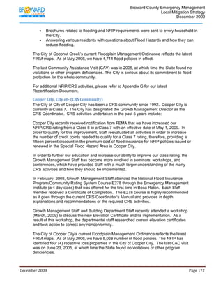                                         Broward County Emergency Management
                                                                                                                           Local Mitigation Strategy
                                                                                                                                   December 2009


                   •     Brochures related to flooding and NFIP requirements were sent to every household in
                         the City.
                   •     Answering various residents with questions about Flood Hazards and how they can
                         reduce flooding.

            The City of Coconut Creek’s current Floodplain Management Ordinance reflects the latest
            FIRM maps. As of May 2008, we have 4,714 flood policies in effect.

            The last Community Assistance Visit (CAV) was in 2005, at which time the State found no
            violations or other program deficiencies. The City is serious about its commitment to flood
            protection for the whole community.

            For additional NFIP/CRS activities, please refer to Appendix G for our latest
            Recertification Document.

            Cooper City, City of– (CRS Community) 
            The City of City of Cooper City has been a CRS community since 1992. Cooper City is
            currently a Class 7. The City has designated the Growth Management Director as the
            CRS Coordinator. CRS activities undertaken in the past 5 years include:

            Cooper City recently received notification from FEMA that we have increased our
            NFIP/CRS rating from a Class 8 to a Class 7 with an effective date of May 1, 2009. In
            order to qualify for this improvement, Staff reevaluated all activities in order to increase
            the number of credit points needed to qualify for a Class 7 rating, therefore, providing a
            fifteen percent discount in the premium cost of flood insurance for NFIP policies issued or
            renewed in the Special Flood Hazard Area in Cooper City.

            In order to further our education and increase our ability to improve our class rating, the
            Growth Management Staff has become more involved in seminars, workshops, and
            conferences, which have provided Staff with a much larger understanding of the many
            CRS activities and how they should be implemented.

            In February, 2008, Growth Management Staff attended the National Flood Insurance
            Program/Community Rating System Course E278 through the Emergency Management
            Institute (a 4 day class) that was offered for the first time in Boca Raton. Each Staff
            member received a Certificate of Completion. The E278 course is highly recommended
            as it goes through the current CRS Coordinator’s Manual and provides in depth
            explanations and recommendations of the required CRS activities.

            Growth Management Staff and Building Department Staff recently attended a workshop
            (March, 2009) to discuss the new Elevation Certificate and its implementation. As a
            result of this workshop, the departmental staff researched current elevation certificates
            and took action to correct any nonconformity.

            The City of Cooper City’s current Floodplain Management Ordinance reflects the latest
            FIRM maps. As of May 2008, we have 8,068 number of flood policies. The NFIP has
            identified four (4) repetitive loss properties in the City of Cooper City. The last CAC visit
            was on June 23, 2005, at which time the State found no violations or other program
            deficiencies.



December 2009                                                                                                                                                                 Page 172 

             
 