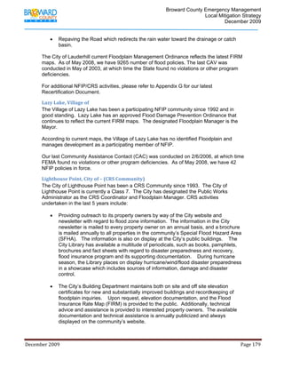                                         Broward County Emergency Management
                                                                                                                           Local Mitigation Strategy
                                                                                                                                   December 2009


                   •     Repaving the Road which redirects the rain water toward the drainage or catch
                         basin.

            The City of Lauderhill current Floodplain Management Ordinance reflects the latest FIRM
            maps. As of May 2008, we have 9265 number of flood policies. The last CAV was
            conducted in May of 2003, at which time the State found no violations or other program
            deficiencies.

            For additional NFIP/CRS activities, please refer to Appendix G for our latest
            Recertification Document.

            Lazy Lake, Village of 
            The Village of Lazy Lake has been a participating NFIP community since 1992 and in
            good standing. Lazy Lake has an approved Flood Damage Prevention Ordinance that
            continues to reflect the current FIRM maps. The designated Floodplain Manager is the
            Mayor.

            According to current maps, the Village of Lazy Lake has no identified Floodplain and
            manages development as a participating member of NFIP.

            Our last Community Assistance Contact (CAC) was conducted on 2/6/2006, at which time
            FEMA found no violations or other program deficiencies. As of May 2008, we have 42
            NFIP policies in force.

            Lighthouse Point, City of – (CRS Community) 
            The City of Lighthouse Point has been a CRS Community since 1993. The City of
            Lighthouse Point is currently a Class 7. The City has designated the Public Works
            Administrator as the CRS Coordinator and Floodplain Manager. CRS activities
            undertaken in the last 5 years include:

                   •     Providing outreach to its property owners by way of the City website and
                         newsletter with regard to flood zone information. The information in the City
                         newsletter is mailed to every property owner on an annual basis, and a brochure
                         is mailed annually to all properties in the community’s Special Flood Hazard Area
                         (SFHA). The information is also on display at the City’s public buildings. The
                         City Library has available a multitude of periodicals, such as books, pamphlets,
                         brochures and fact sheets with regard to disaster preparedness and recovery,
                         flood insurance program and its supporting documentation. During hurricane
                         season, the Library places on display hurricane/wind/flood disaster preparedness
                         in a showcase which includes sources of information, damage and disaster
                         control.

                   •     The City’s Building Department maintains both on site and off site elevation
                         certificates for new and substantially improved buildings and recordkeeping of
                         floodplain inquiries. Upon request, elevation documentation, and the Flood
                         Insurance Rate Map (FIRM) is provided to the public. Additionally, technical
                         advice and assistance is provided to interested property owners. The available
                         documentation and technical assistance is annually publicized and always
                         displayed on the community’s website.



December 2009                                                                                                                                                                 Page 179 

             
 